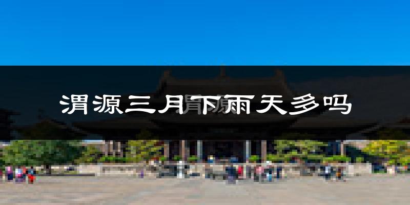 渭源三月下雨天多吗?渭源3月份降雨量多少?