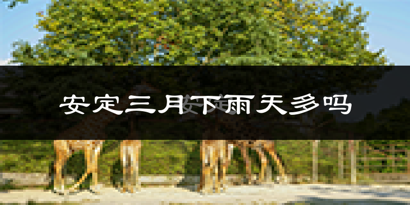 安定三月下雨天多吗?安定3月份降雨量多少?