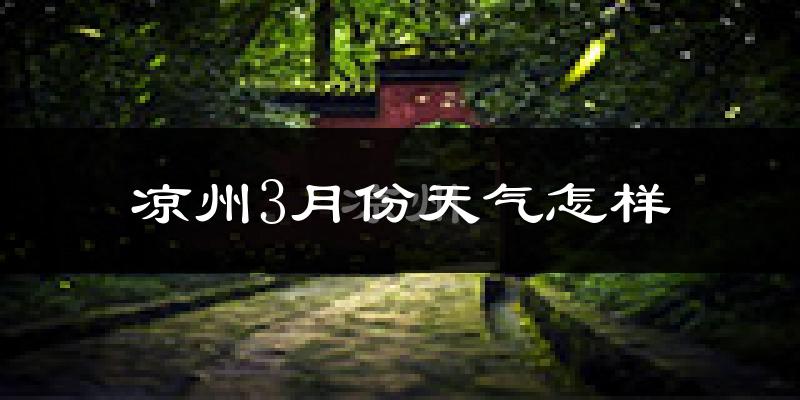 凉州3月份天气怎样?凉州三月冷吗?