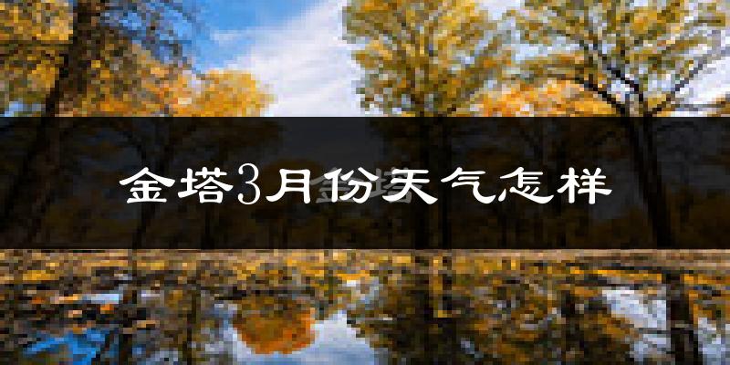 金塔县3月份天气如何?冷吗?