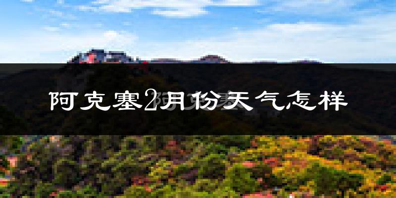阿克塞哈萨克族自治县2月份天气如何?很冷吗?