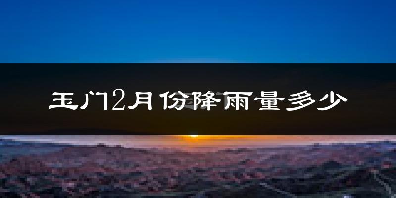 玉门2月份降雨量多少?玉门二月下雨多吗?
