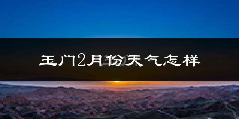 玉门市2月份天气如何?很冷吗?