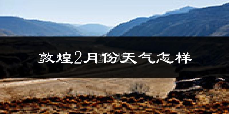 敦煌市2月份天气如何?很冷吗?