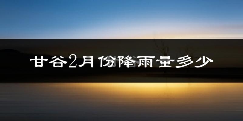 甘谷2月份降雨量多少?甘谷二月下雨多吗?