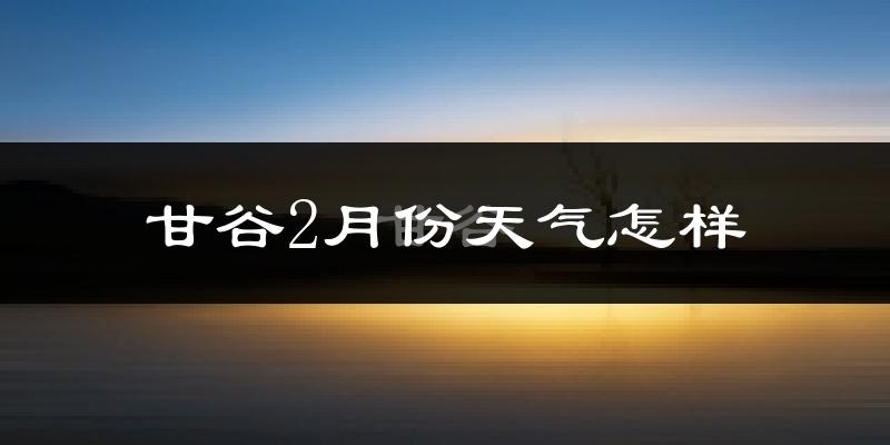甘谷县2月份天气如何?很冷吗?