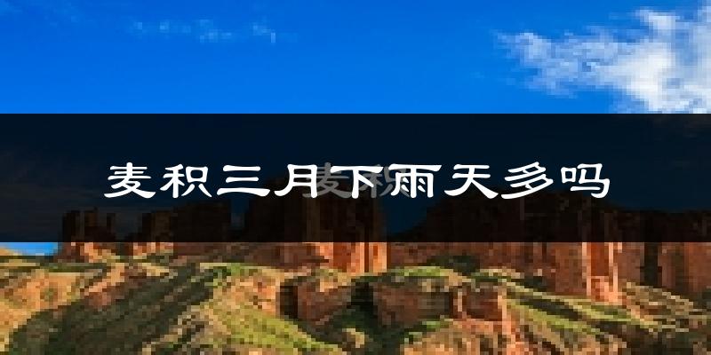麦积三月下雨天多吗?麦积3月份降雨量多少?