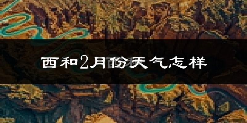 西和县2月份天气如何?很冷吗?