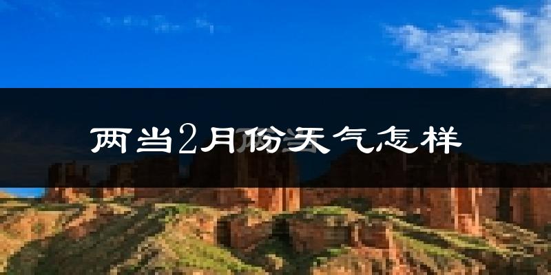 两当县2月份天气如何?很冷吗?