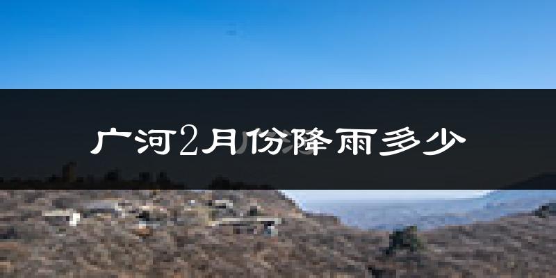 广河2月份降雨多少?