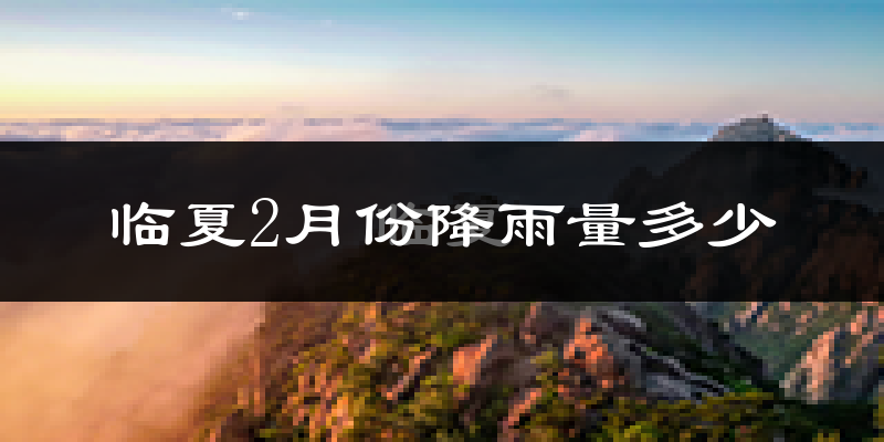 临夏2月份降雨量多少?临夏二月下雨多吗?
