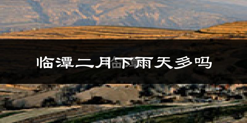 临潭二月下雨天多吗?临潭2月份降雨量多少?