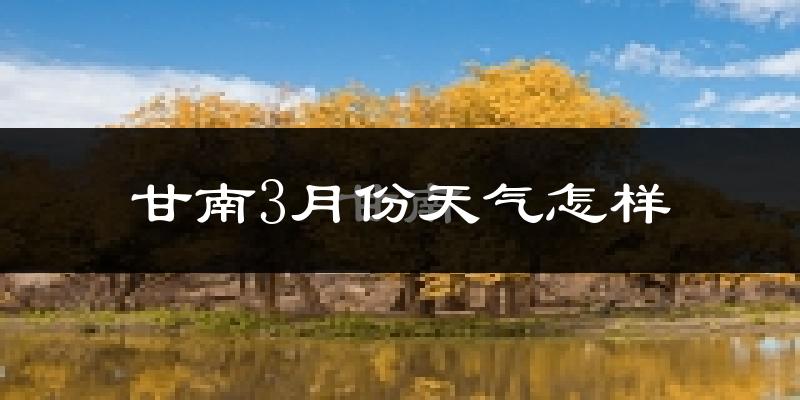 甘南藏族自治州3月份天气如何?很冷吗?