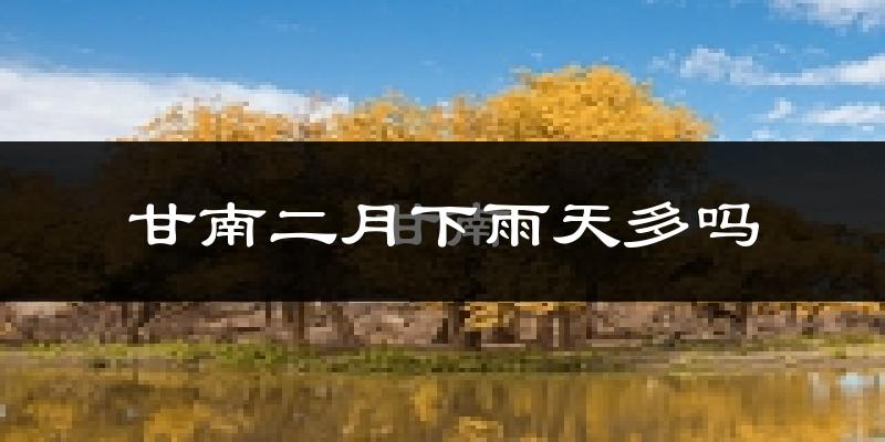 甘南二月下雨天多吗?甘南2月份降雨量多少?