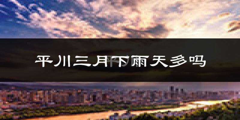 平川三月下雨天多吗?平川3月份降雨量多少?