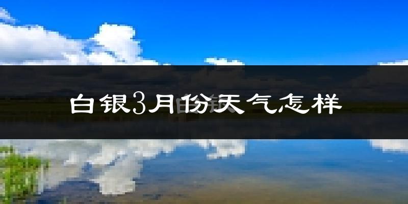 白银3月份天气怎样?白银三月冷吗?