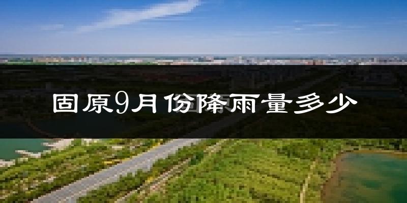 固原9月份降雨量多少?固原九月下雨多吗?