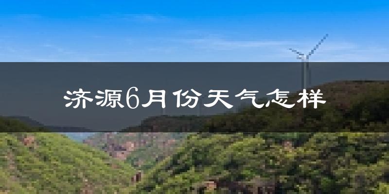 济源市6月份天气如何?很热吗?