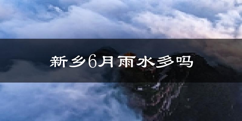 新乡6月雨水多吗?