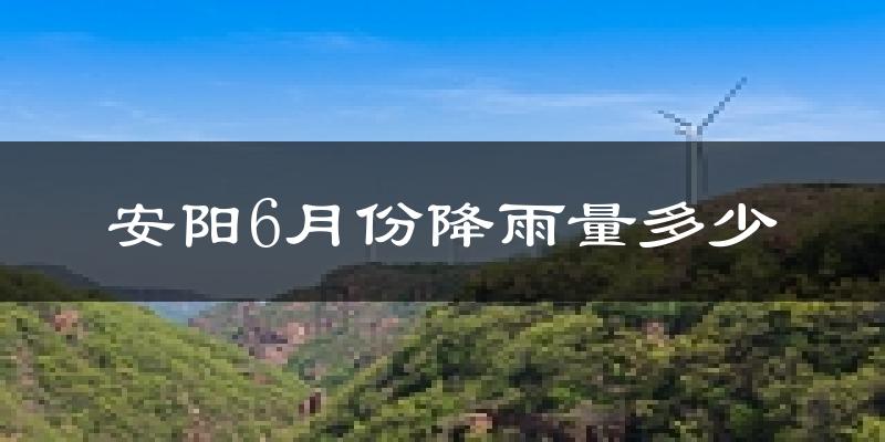 安阳6月份降雨量多少?安阳六月下雨多吗?