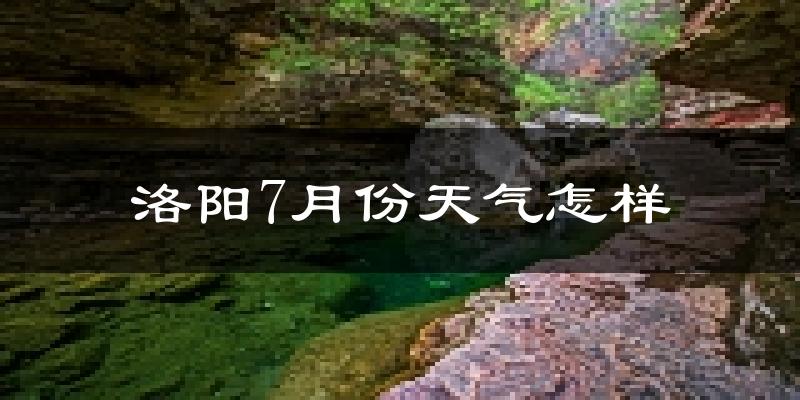 洛阳7月份天气如何?很热吗?