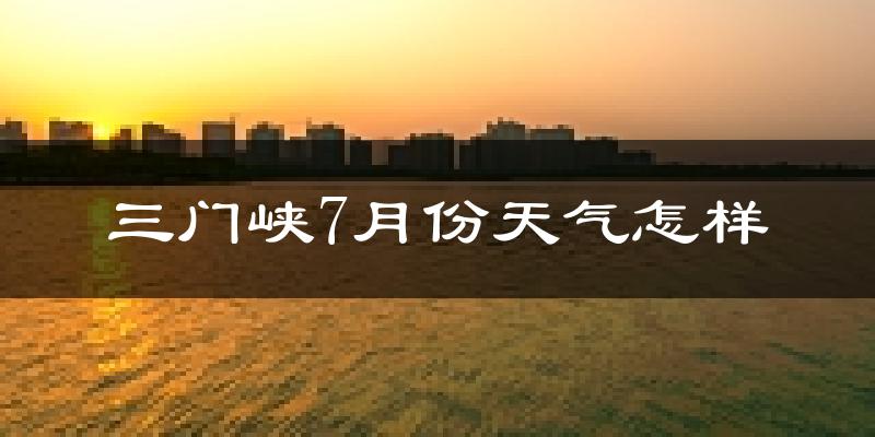 三门峡市7月份天气如何?很热吗?