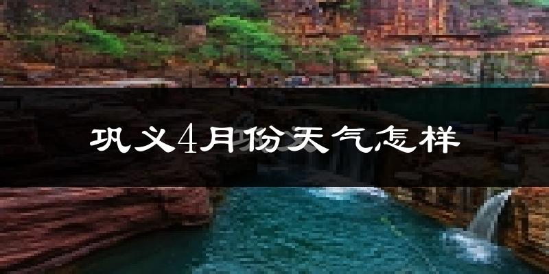 巩义市4月份天气如何?冷热情况怎么样?