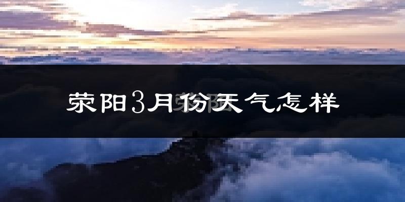 荥阳市3月份天气如何?天气冷热情况分析
