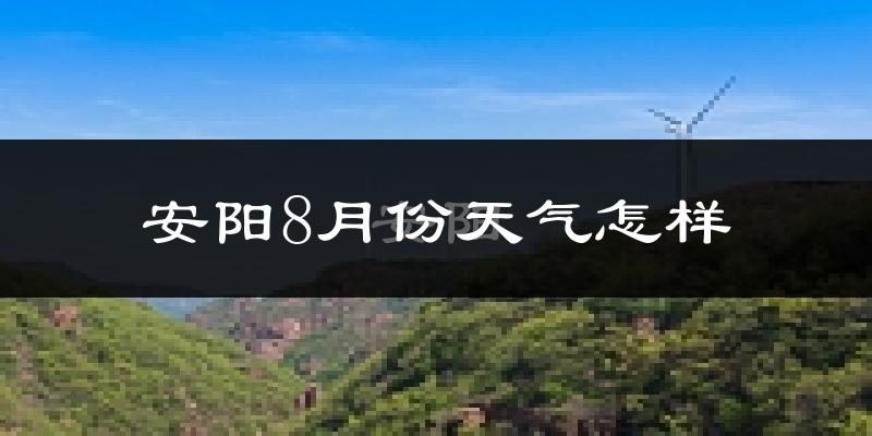 安阳市8月份天气如何?很热吗?