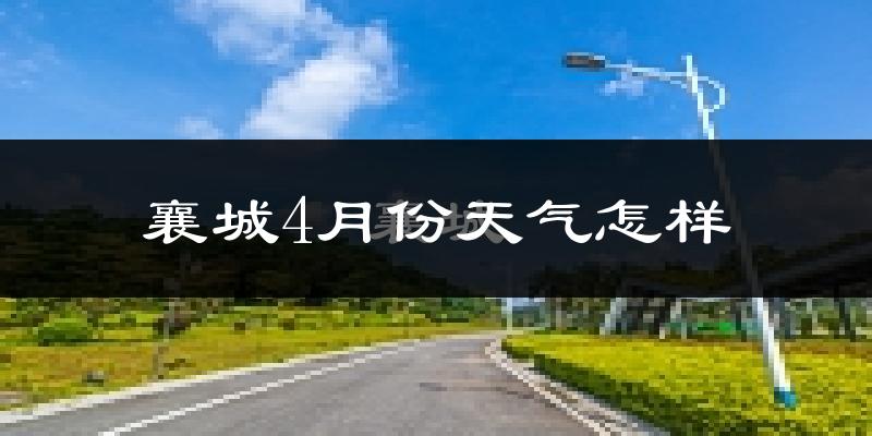 襄城县4月份天气如何?冷热情况怎么样?