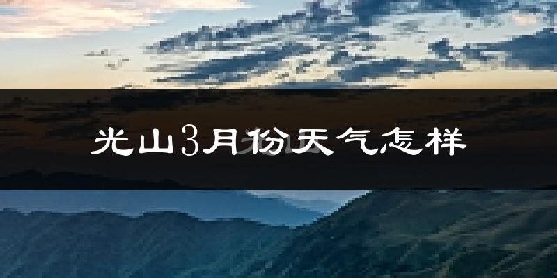 光山县3月份天气如何?冷热变化大吗?