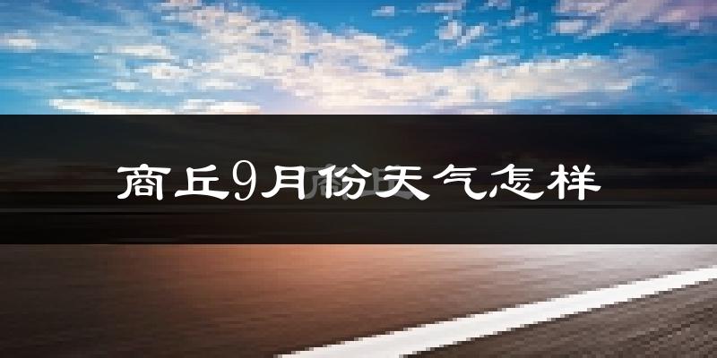 商丘9月份天气怎样?商丘九月热不热?