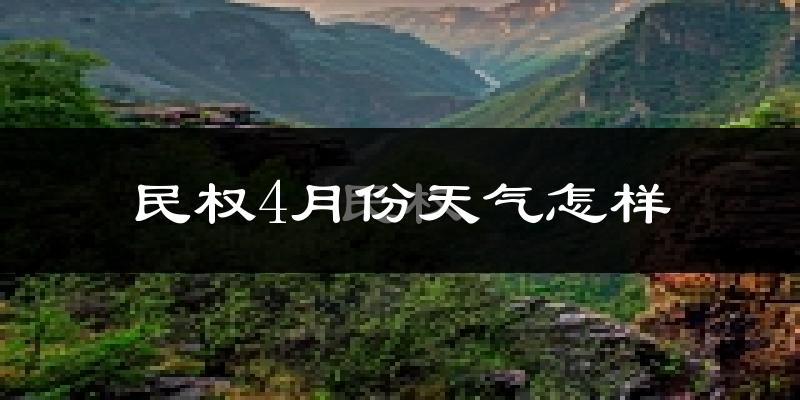 民权县4月份天气如何?冷热情况怎么样?