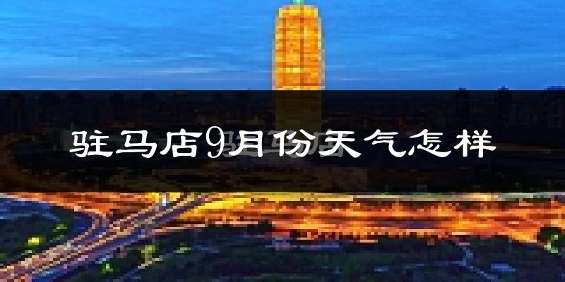驻马店9月份天气怎样?驻马店九月热吗?