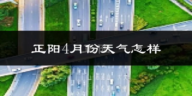 正阳县4月份天气如何?冷热情况怎么样?