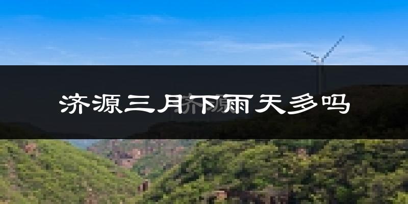 济源三月下雨天多吗?济源3月份降雨量多少?