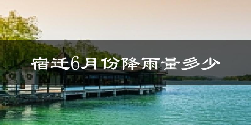 宿迁6月份降雨量多少?宿迁六月下雨多吗?