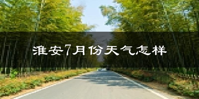 淮安市7月份天气如何?很热吗?