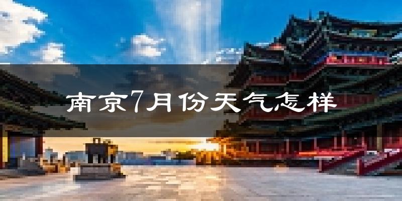 南京市7月份天气如何?很热吗?