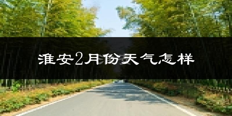 淮安市2月份天气如何?很冷吗?