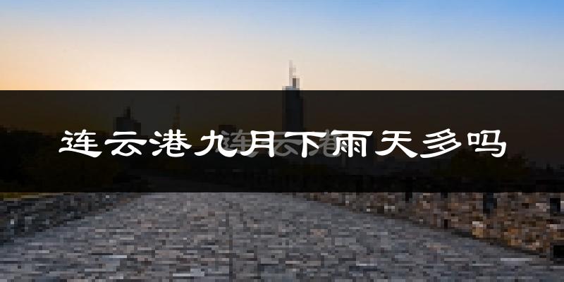 连云港九月下雨天多吗?连云港9月份降雨量多少?