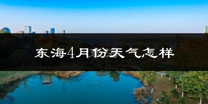 东海县4月份天气如何?冷热情况怎么样?