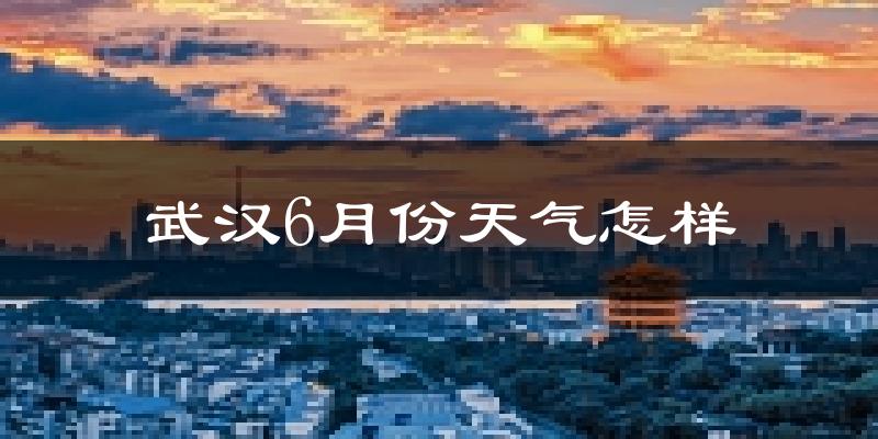 武汉6月份天气如何?很热吗?