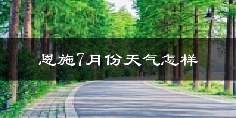 恩施7月份天气怎样?恩施七月热不热?