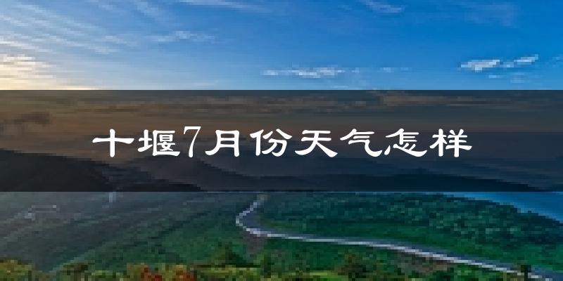 十堰市7月份天气如何?很热吗?