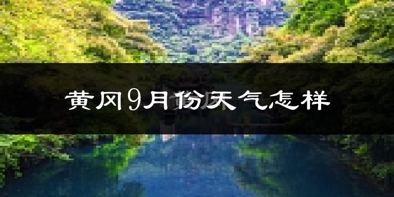 黄冈9月份天气怎样?黄冈九月热不热?