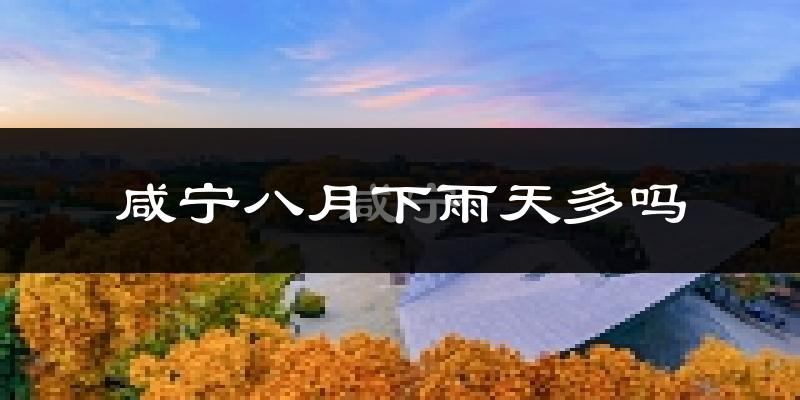咸宁八月下雨天多吗?咸宁8月份降雨量多少?