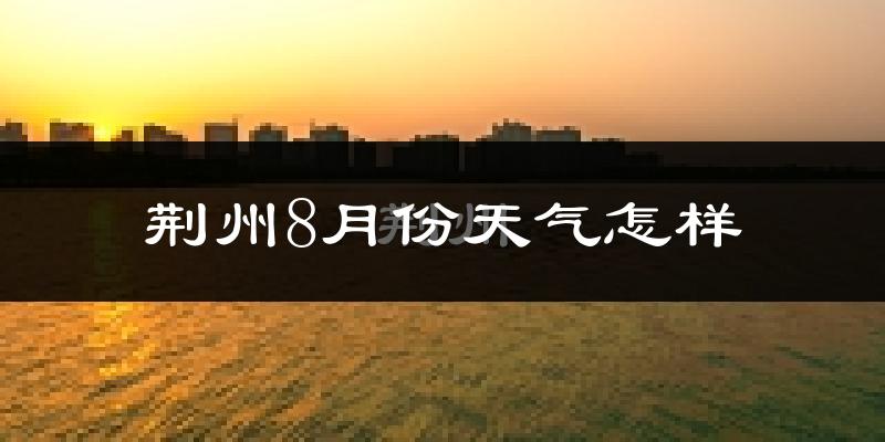 荆州市8月份天气如何?很热吗?
