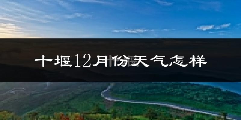 十堰12月份天气怎样?十堰十二月冷吗?