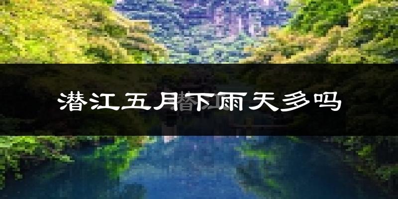 潜江五月下雨天多吗?潜江5月份降雨量多少?
